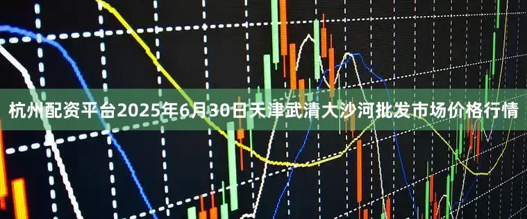 杭州配资平台2025年6月30日天津武清大沙河批发市场价格行情