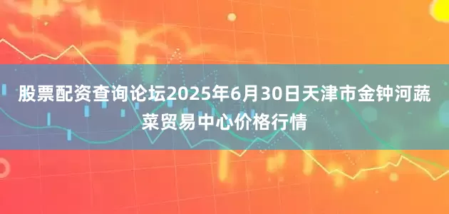股票配资查询论坛2025年6月30日天津市金钟河蔬菜贸易中心价格行情