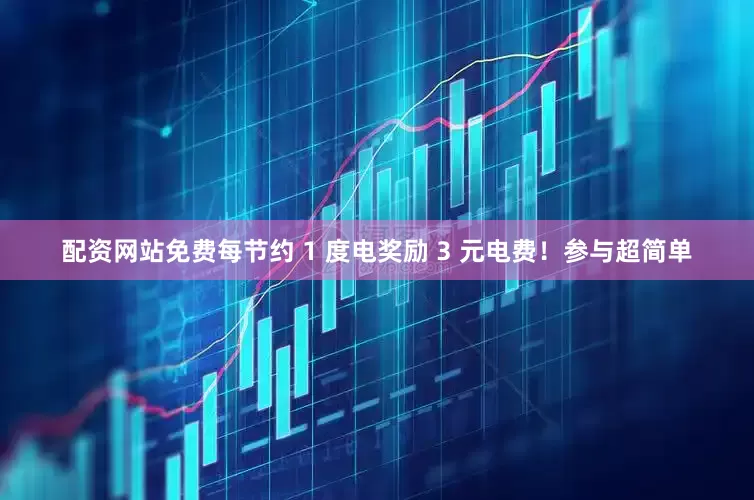 配资网站免费每节约 1 度电奖励 3 元电费！参与超简单