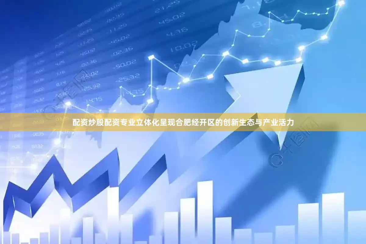 配资炒股配资专业立体化呈现合肥经开区的创新生态与产业活力