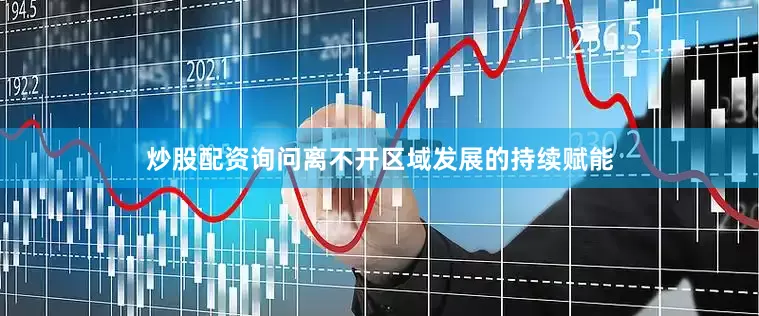 炒股配资询问离不开区域发展的持续赋能