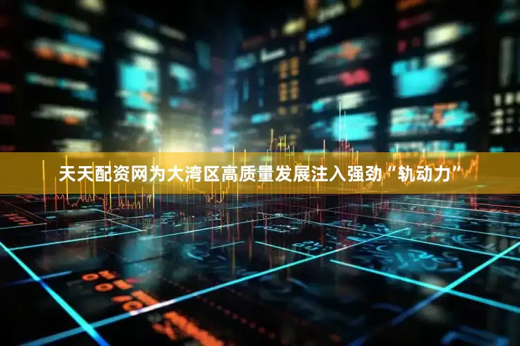 天天配资网为大湾区高质量发展注入强劲“轨动力”