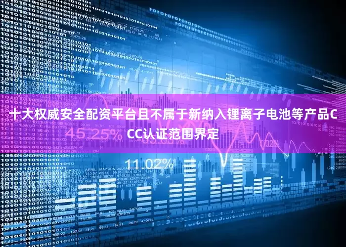 十大权威安全配资平台且不属于新纳入锂离子电池等产品CCC认证范围界定