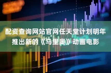 配资查询网站官网任天堂计划明年推出新的《马里奥》动画电影