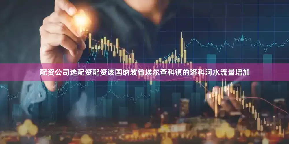 配资公司选配资配资该国纳波省埃尔查科镇的洛科河水流量增加