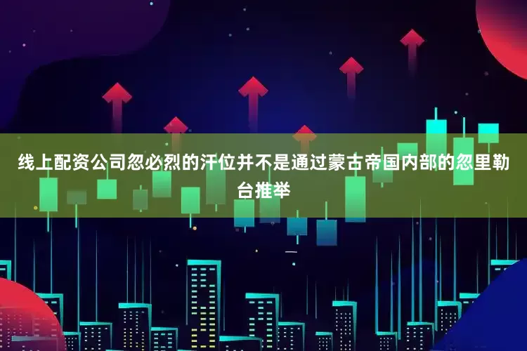 线上配资公司忽必烈的汗位并不是通过蒙古帝国内部的忽里勒台推举