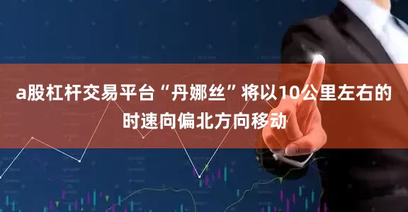 a股杠杆交易平台“丹娜丝”将以10公里左右的时速向偏北方向移动