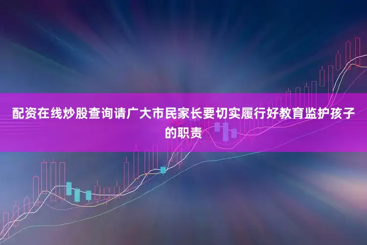 配资在线炒股查询请广大市民家长要切实履行好教育监护孩子的职责