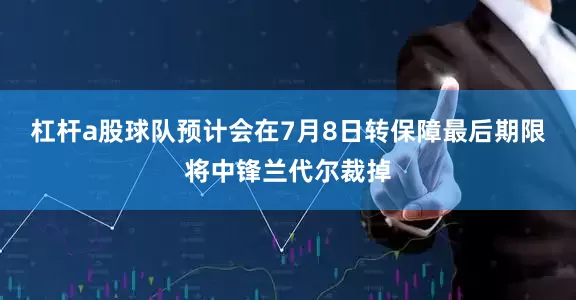 杠杆a股球队预计会在7月8日转保障最后期限将中锋兰代尔裁掉