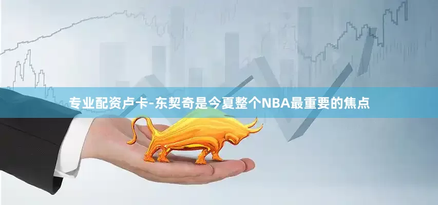 专业配资卢卡-东契奇是今夏整个NBA最重要的焦点