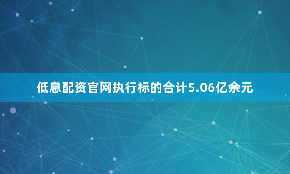 低息配资官网执行标的合计5.06亿余元