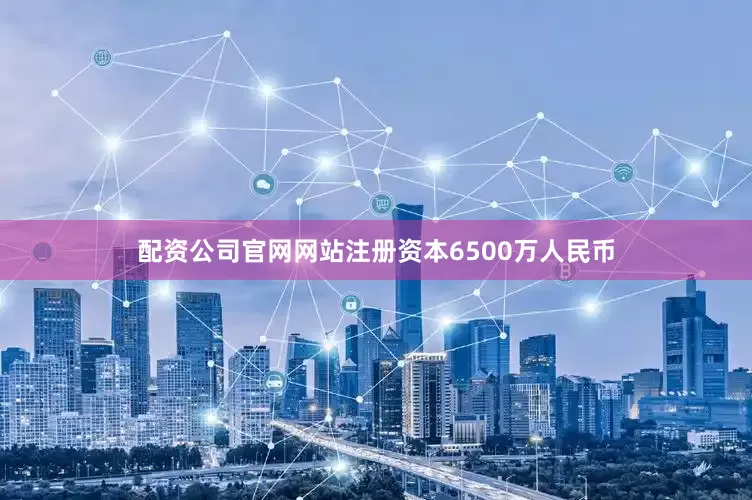 配资公司官网网站注册资本6500万人民币