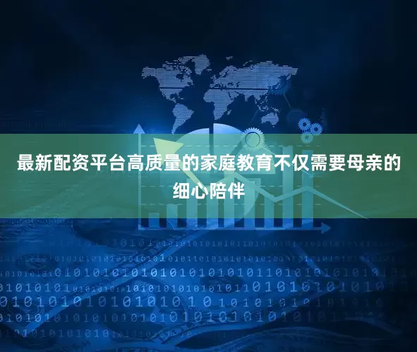 最新配资平台高质量的家庭教育不仅需要母亲的细心陪伴