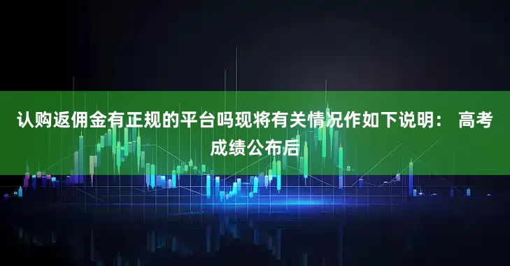 认购返佣金有正规的平台吗现将有关情况作如下说明： 高考成绩公布后