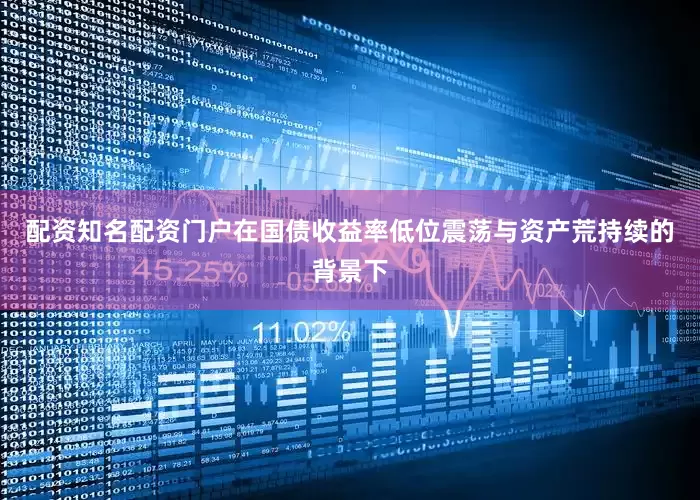 配资知名配资门户在国债收益率低位震荡与资产荒持续的背景下