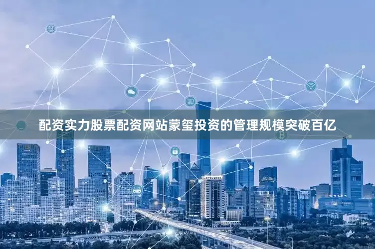 配资实力股票配资网站蒙玺投资的管理规模突破百亿