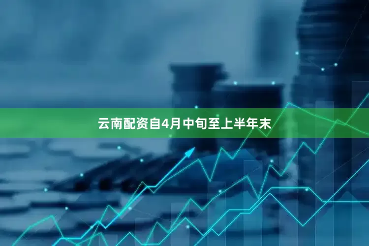 云南配资自4月中旬至上半年末