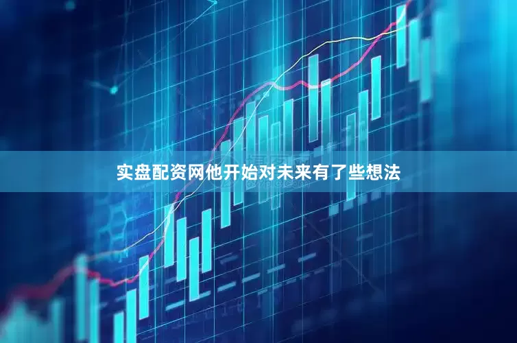 实盘配资网他开始对未来有了些想法