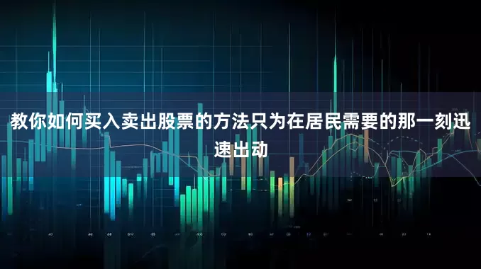 教你如何买入卖出股票的方法只为在居民需要的那一刻迅速出动