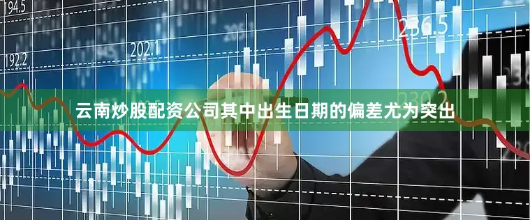 云南炒股配资公司其中出生日期的偏差尤为突出