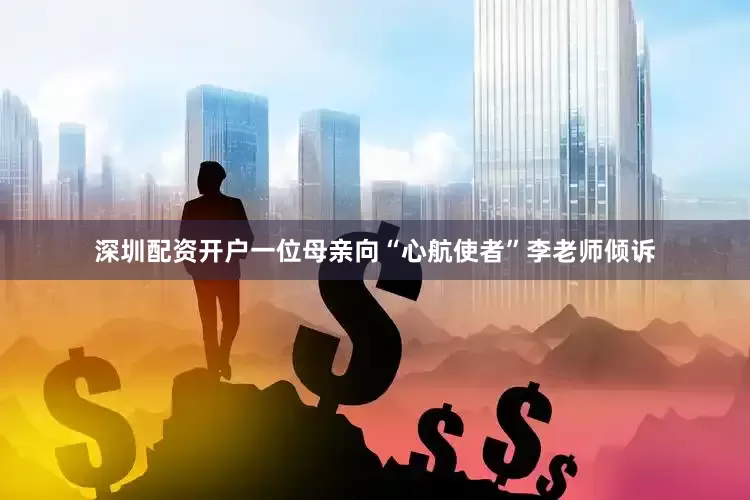 深圳配资开户一位母亲向“心航使者”李老师倾诉