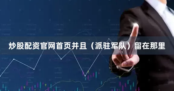 炒股配资官网首页并且（派驻军队）留在那里