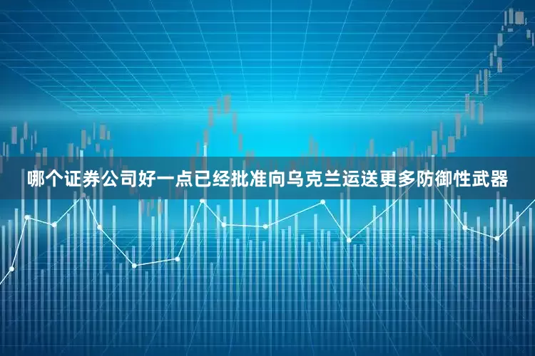 哪个证券公司好一点已经批准向乌克兰运送更多防御性武器