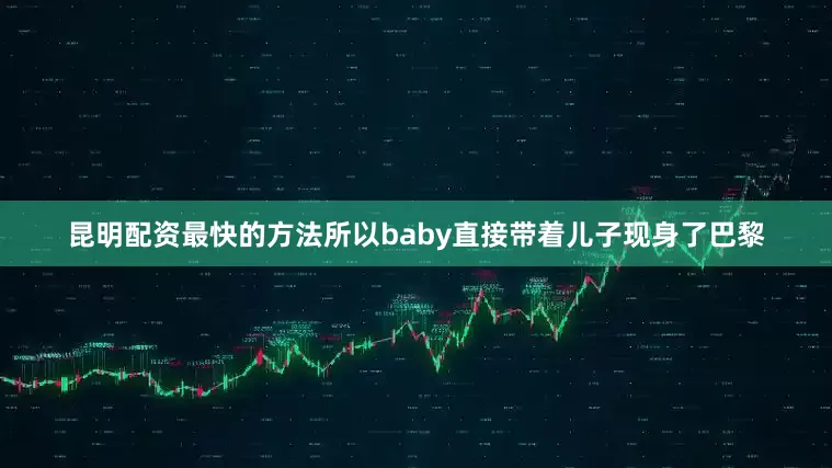 昆明配资最快的方法所以baby直接带着儿子现身了巴黎
