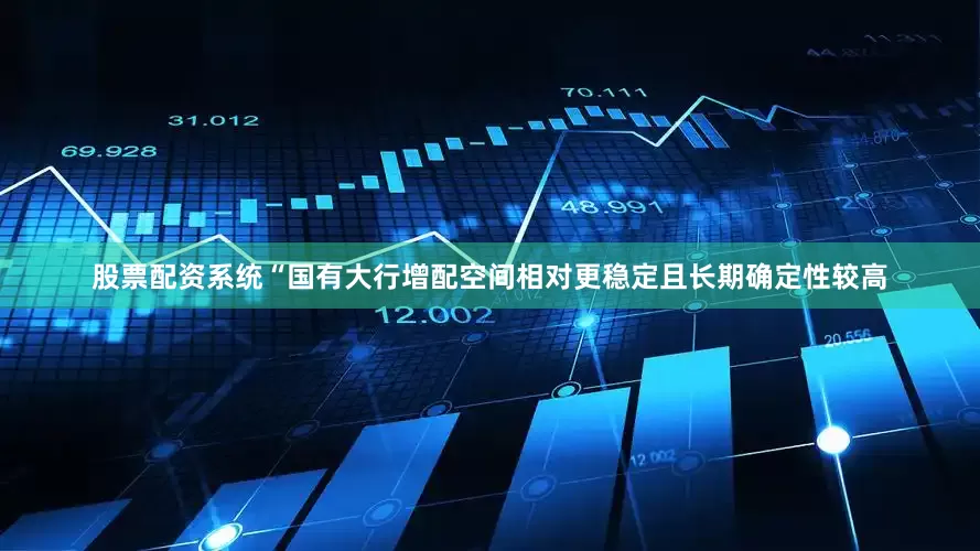 股票配资系统“国有大行增配空间相对更稳定且长期确定性较高