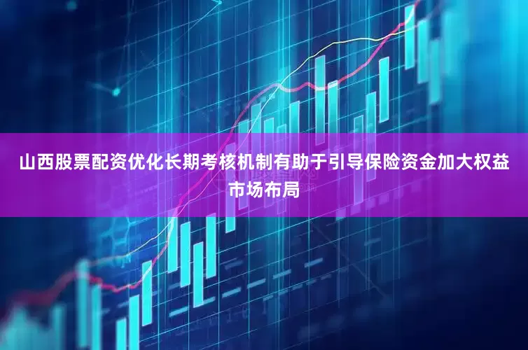山西股票配资优化长期考核机制有助于引导保险资金加大权益市场布局