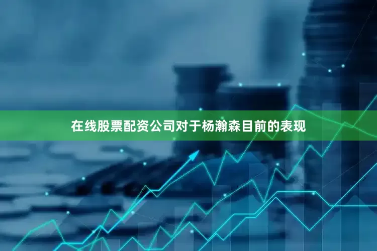 在线股票配资公司对于杨瀚森目前的表现