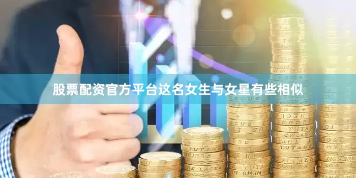 股票配资官方平台这名女生与女星有些相似