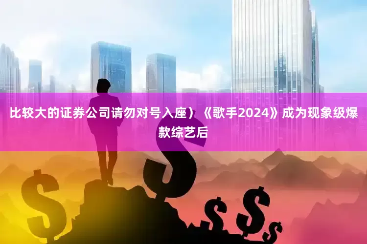 比较大的证券公司请勿对号入座）《歌手2024》成为现象级爆款综艺后