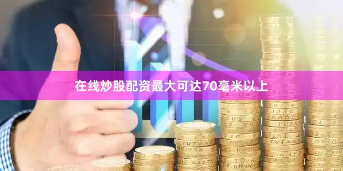 在线炒股配资最大可达70毫米以上