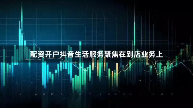 配资开户抖音生活服务聚焦在到店业务上