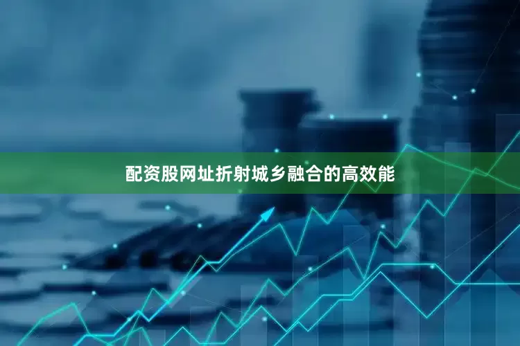 配资股网址折射城乡融合的高效能