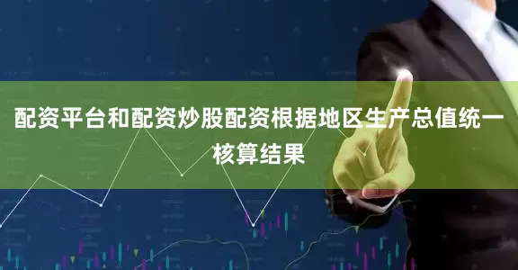 配资平台和配资炒股配资根据地区生产总值统一核算结果