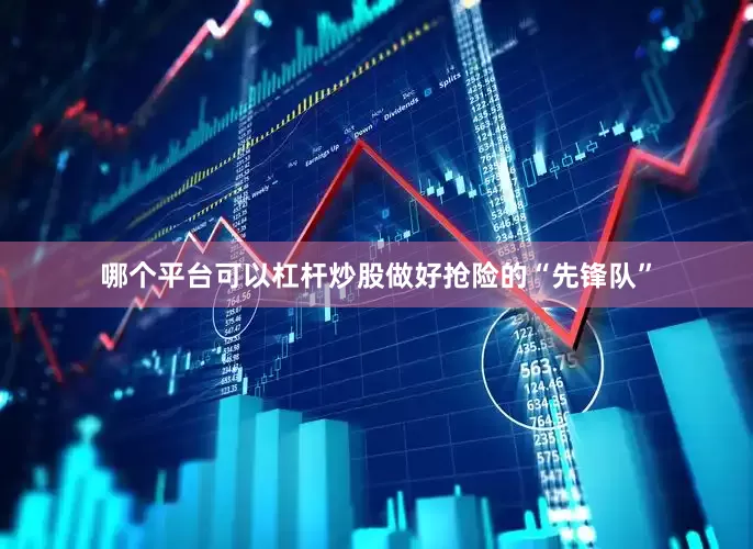 哪个平台可以杠杆炒股做好抢险的“先锋队”