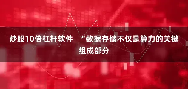 炒股10倍杠杆软件   “数据存储不仅是算力的关键组成部分