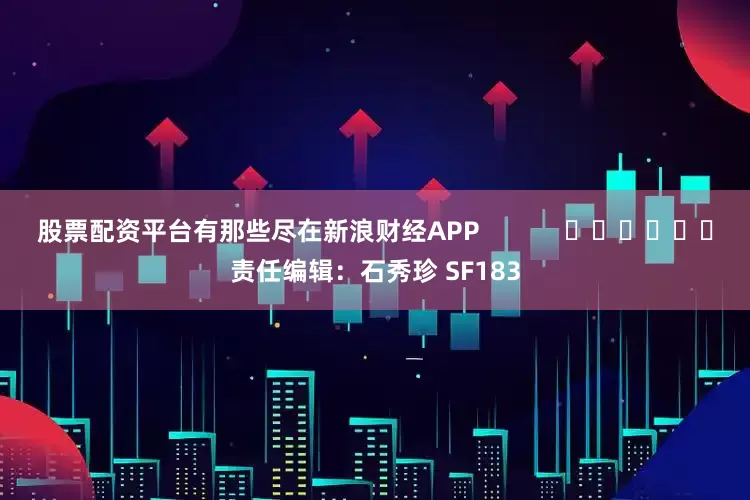 股票配资平台有那些尽在新浪财经APP            						责任编辑：石秀珍 SF183