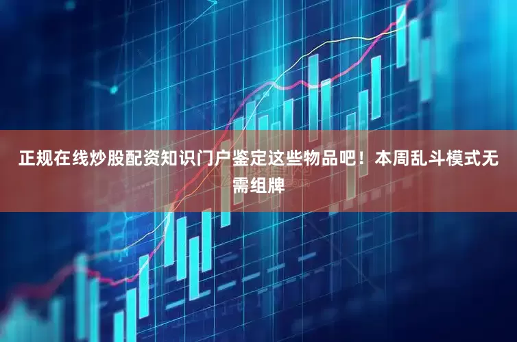 正规在线炒股配资知识门户鉴定这些物品吧！本周乱斗模式无需组牌