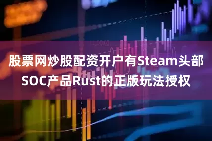 股票网炒股配资开户有Steam头部SOC产品Rust的正版玩法授权