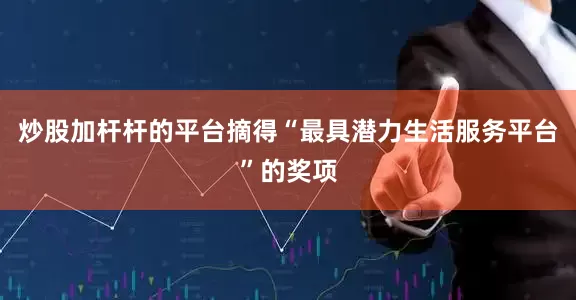 炒股加杆杆的平台摘得“最具潜力生活服务平台”的奖项
