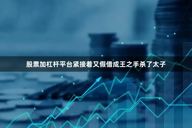 股票加杠杆平台紧接着又假借成王之手杀了太子