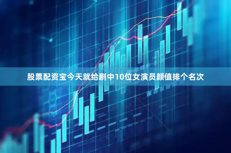 股票配资宝今天就给剧中10位女演员颜值排个名次