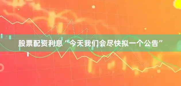股票配资利息“今天我们会尽快拟一个公告”