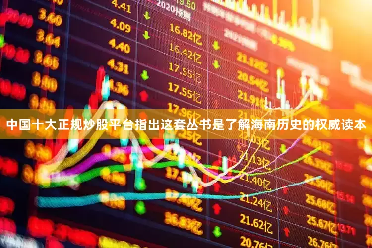 中国十大正规炒股平台指出这套丛书是了解海南历史的权威读本