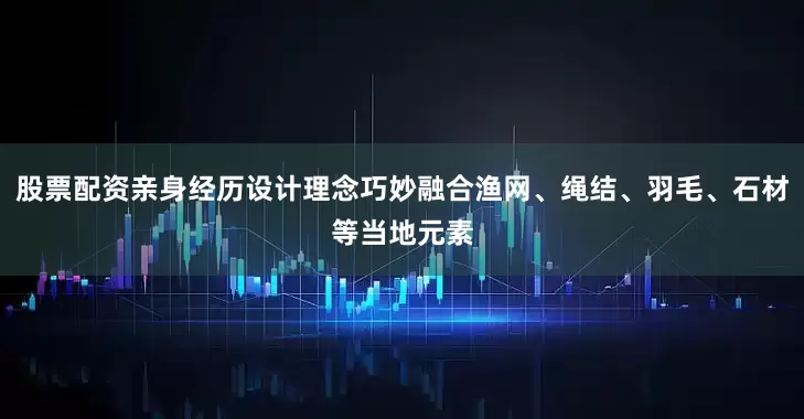 股票配资亲身经历设计理念巧妙融合渔网、绳结、羽毛、石材等当地元素