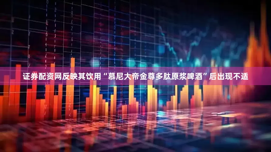 证券配资网反映其饮用“慕尼大帝金尊多肽原浆啤酒”后出现不适