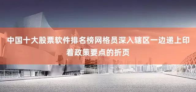 中国十大股票软件排名榜网格员深入辖区一边递上印着政策要点的折页